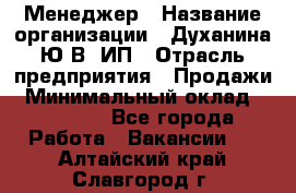 Менеджер › Название организации ­ Духанина Ю.В, ИП › Отрасль предприятия ­ Продажи › Минимальный оклад ­ 17 000 - Все города Работа » Вакансии   . Алтайский край,Славгород г.